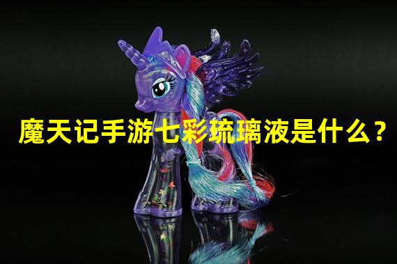 魔天记手游七彩琉璃液是什么？