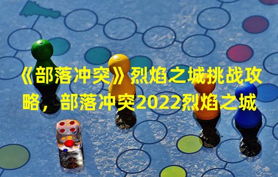 《部落冲突》烈焰之城挑战攻略，部落冲突2022烈焰之城