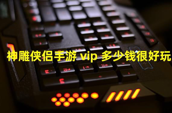 神雕侠侣手游 vip 多少钱很好玩？