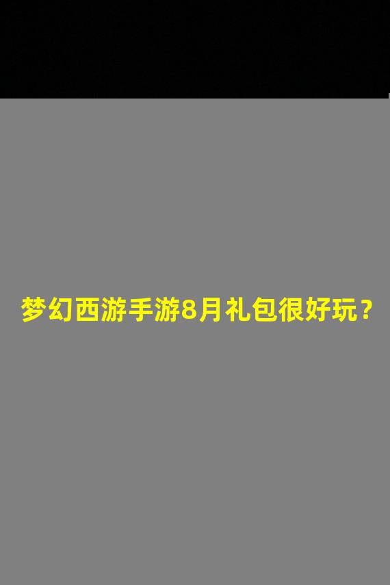 梦幻西游手游8月礼包很好玩？