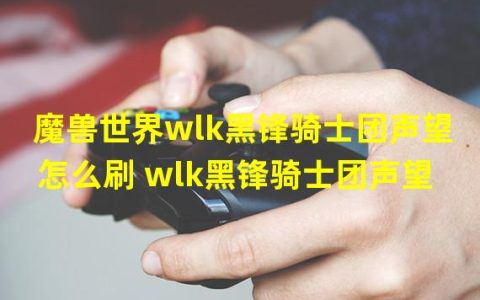 黑锋骑士团 首领是谁(魔兽世界wlk黑锋骑士团声望怎么刷 wlk黑锋骑士团声望)