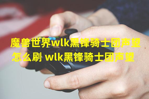 魔兽世界wlk黑锋骑士团声望怎么刷 wlk黑锋骑士团声望