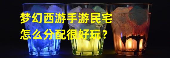 梦幻西游手游民宅怎么分配很好玩？