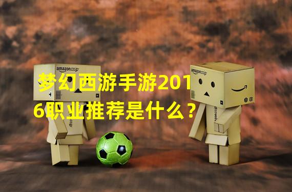 梦幻西游手游2016职业推荐是什么？