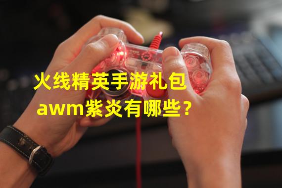 火线精英手游礼包awm紫炎有哪些？