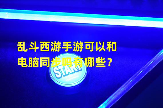 乱斗西游手游可以和电脑同步吗有哪些？