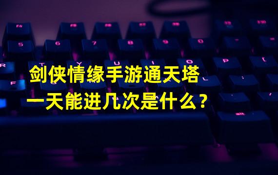 剑侠情缘手游通天塔一天能进几次是什么？