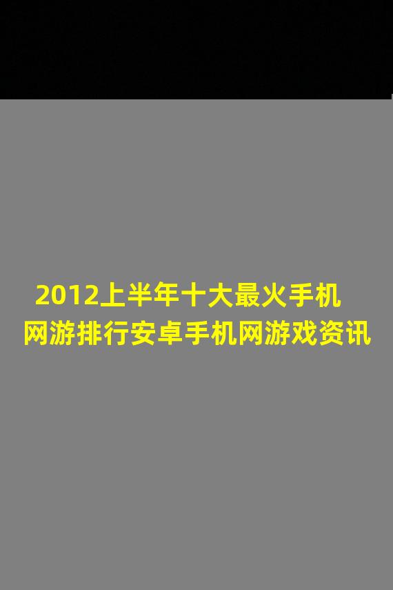 2012上半年十大最火手机网游排行安卓手机网游戏资讯