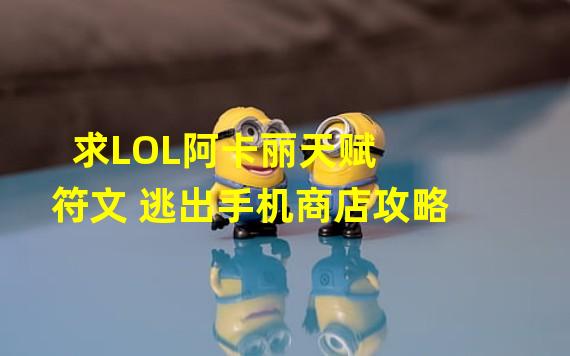 求LOL阿卡丽天赋 符文 逃出手机商店攻略