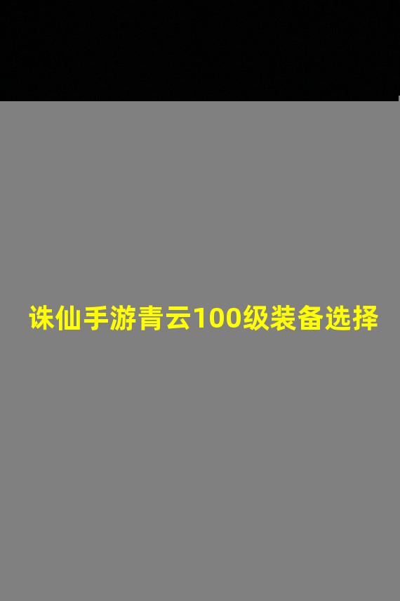 诛仙手游青云100级装备选择