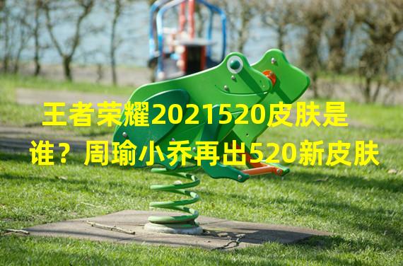 王者荣耀2021520皮肤是谁？周瑜小乔再出520新皮肤