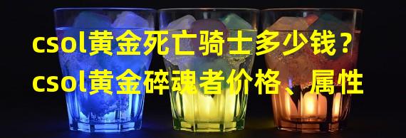 csol黄金死亡骑士多少钱？csol黄金碎魂者价格、属性