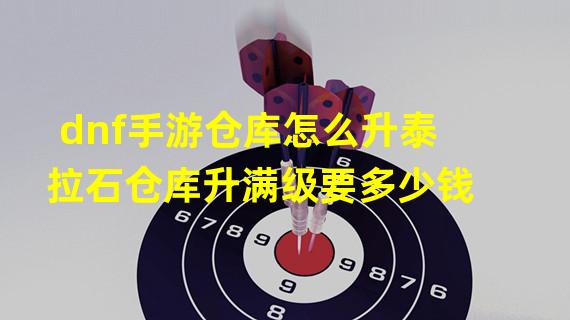 dnf手游仓库怎么升泰拉石仓库升满级要多少钱