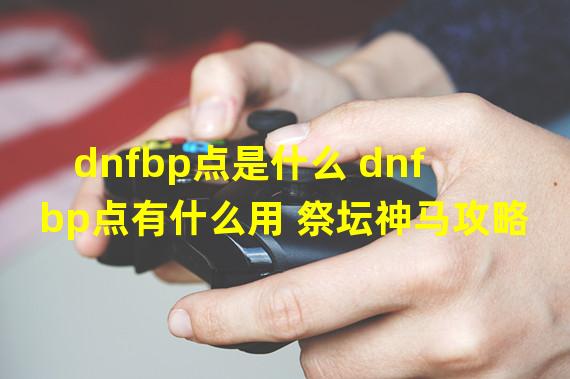 dnfbp点是什么 dnfbp点有什么用 祭坛神马攻略