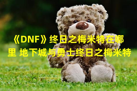 《DNF》终日之梅米特在哪里 地下城与勇士终日之梅米特