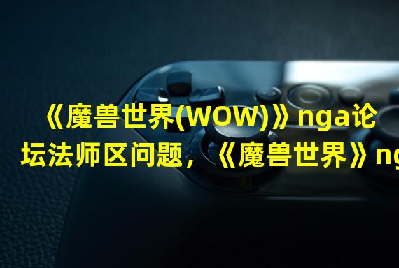 《魔兽世界(WOW)》nga论坛法师区问题，《魔兽世界》nga