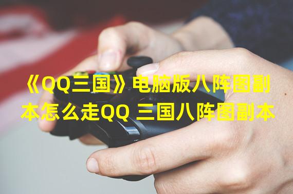 《QQ三国》电脑版八阵图副本怎么走QQ 三国八阵图副本