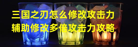 三国之刃怎么修改攻击力辅助修改多倍攻击力攻略