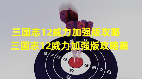 三国志12威力加强版攻略 三国志12威力加强版攻略篇