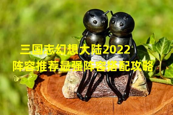 三国志幻想大陆2022阵容推荐最强阵容搭配攻略