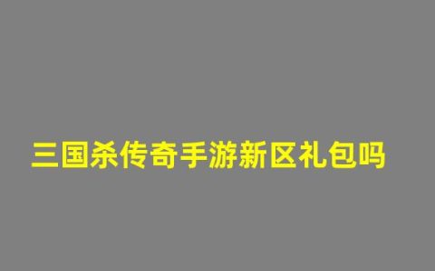 三国杀传奇什么时候关服(三国杀传奇手游新区礼包吗)