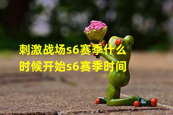 刺激战场s6赛季什么时候开始s6赛季时间