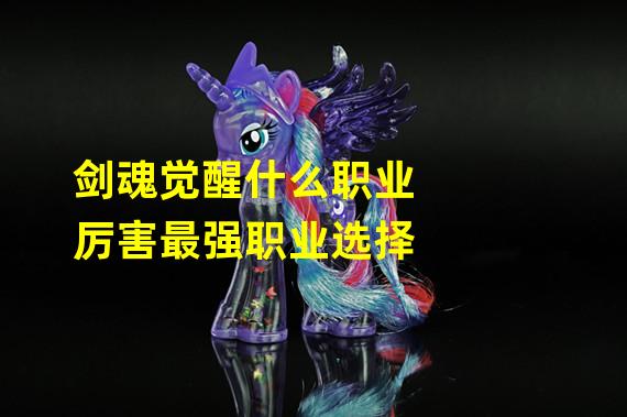 剑魂觉醒什么职业厉害最强职业选择