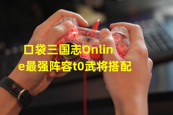 口袋三国志Online最强阵容t0武将搭配