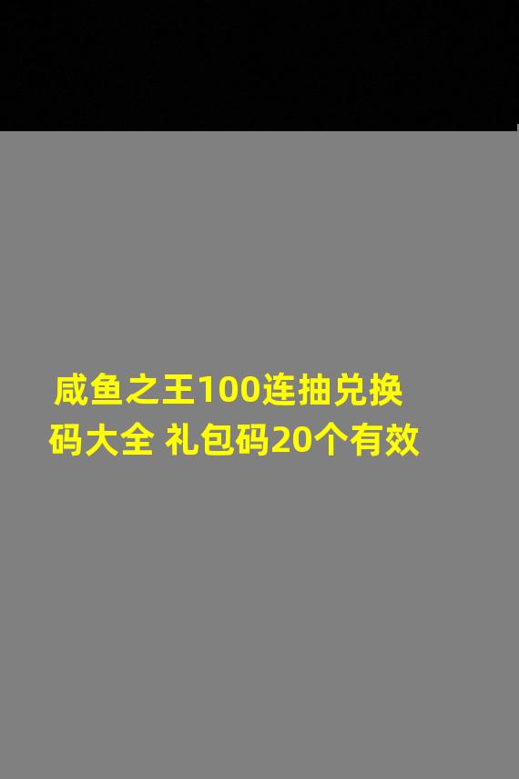 咸鱼之王100连抽兑换码大全 礼包码20个有效