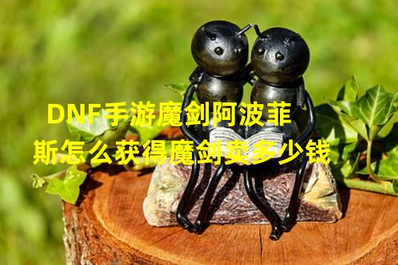 DNF手游魔剑阿波菲斯怎么获得魔剑卖多少钱