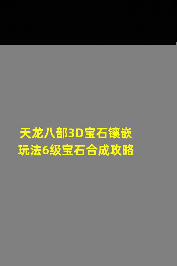 天龙八部3D宝石镶嵌玩法6级宝石合成攻略