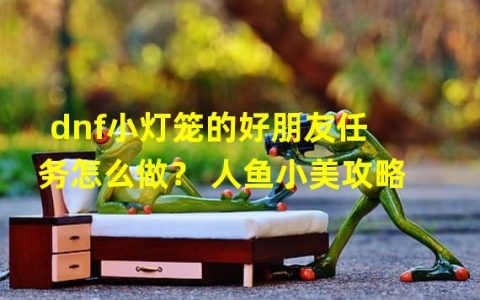 小灯笼在哪兑换(dnf小灯笼的好朋友任务怎么做 人鱼小美攻略)