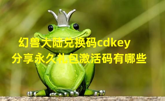 幻兽大陆兑换码cdkey分享永久礼包激活码有哪些