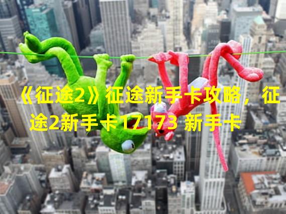 《征途2》征途新手卡攻略，征途2新手卡17173 新手卡