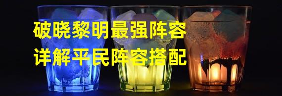 破晓黎明最强阵容详解平民阵容搭配