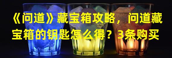 《问道》藏宝箱攻略，问道藏宝箱的钥匙怎么得？3条购买