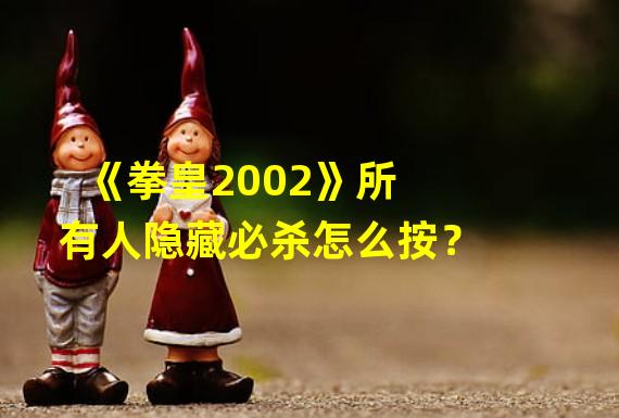 《拳皇2002》所有人隐藏必杀怎么按？