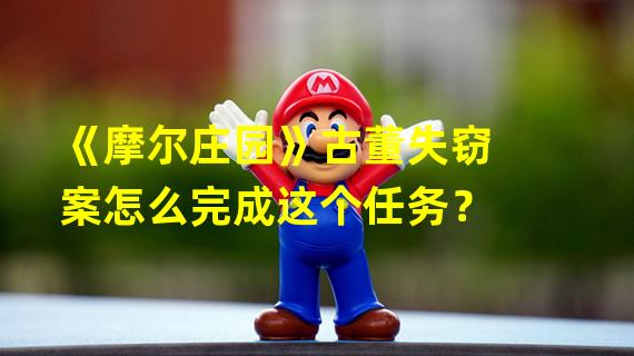 《摩尔庄园》古董失窃案怎么完成这个任务？