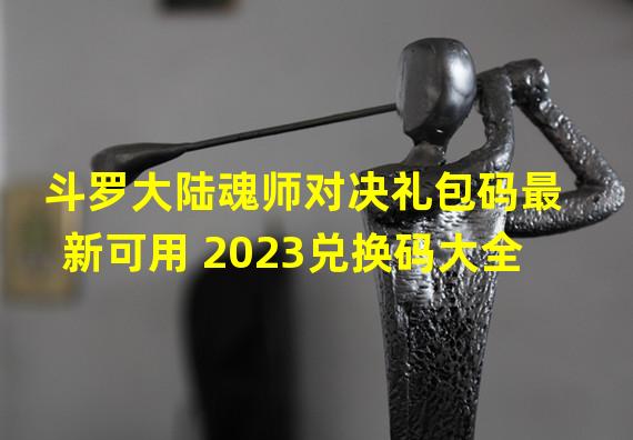 斗罗大陆魂师对决礼包码最新可用 2023兑换码大全