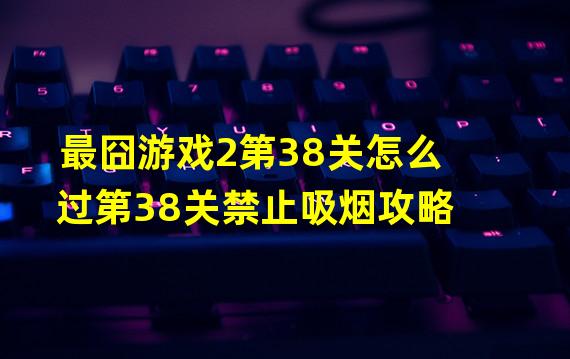 最囧游戏2第38关怎么过第38关禁止吸烟攻略