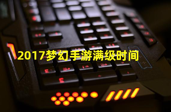 2017梦幻手游满级时间