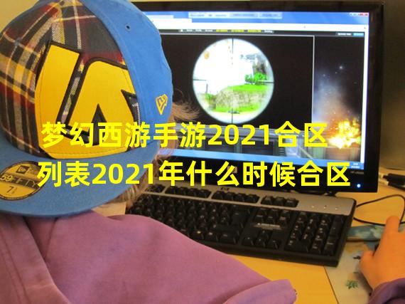 梦幻西游手游2021合区列表2021年什么时候合区