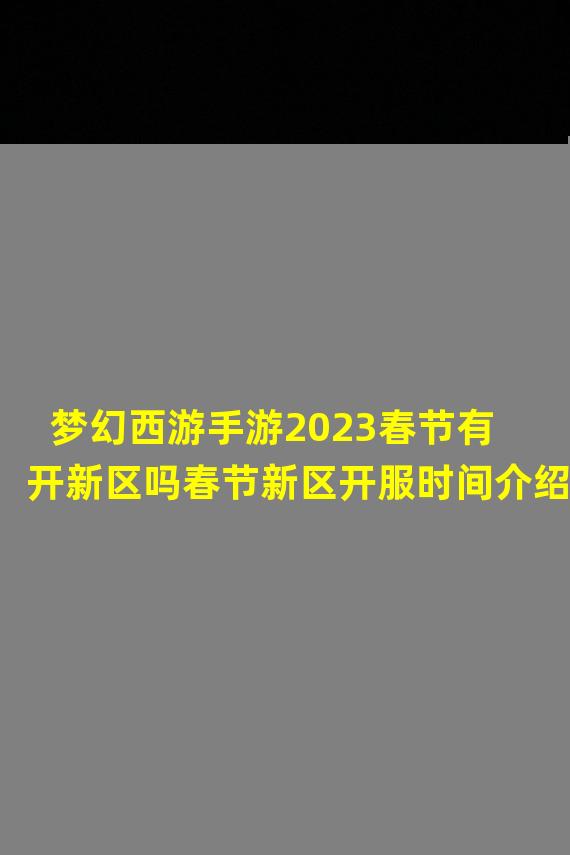 梦幻西游手游2023春节有开新区吗春节新区开服时间介绍