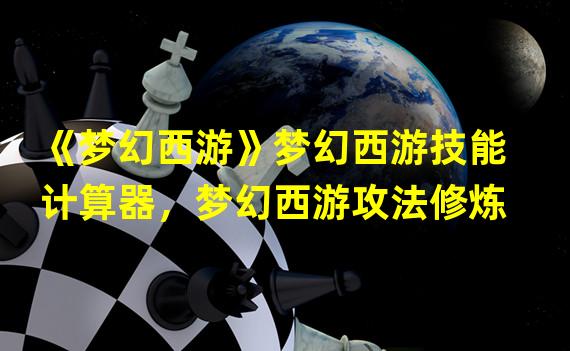 《梦幻西游》梦幻西游技能计算器，梦幻西游攻法修炼