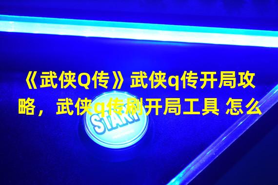 《武侠Q传》武侠q传开局攻略，武侠q传刷开局工具 怎么