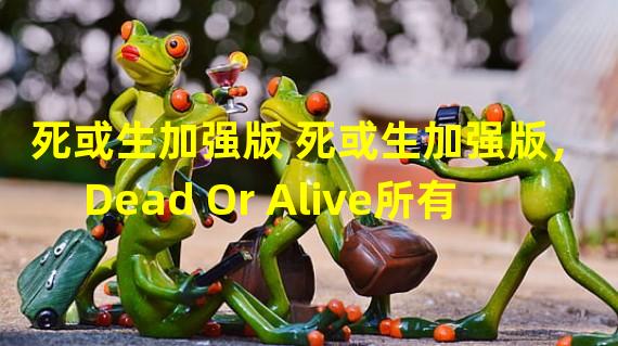 死或生加强版 死或生加强版， Dead Or Alive所有