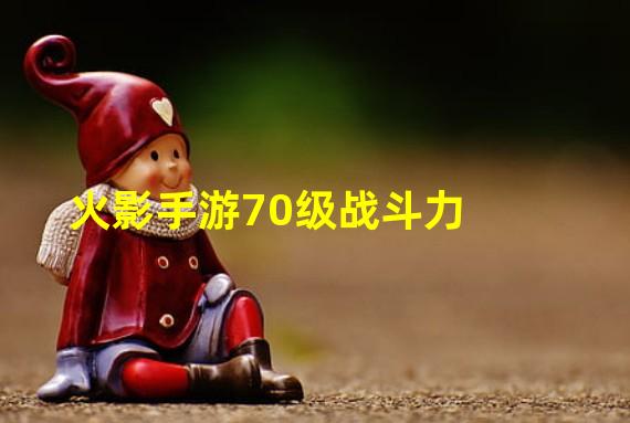 火影手游70级战斗力