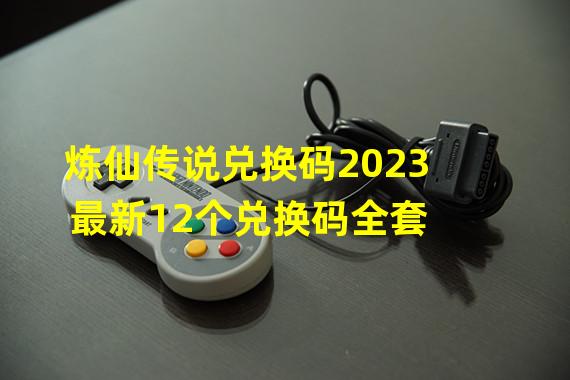 炼仙传说兑换码2023 最新12个兑换码全套