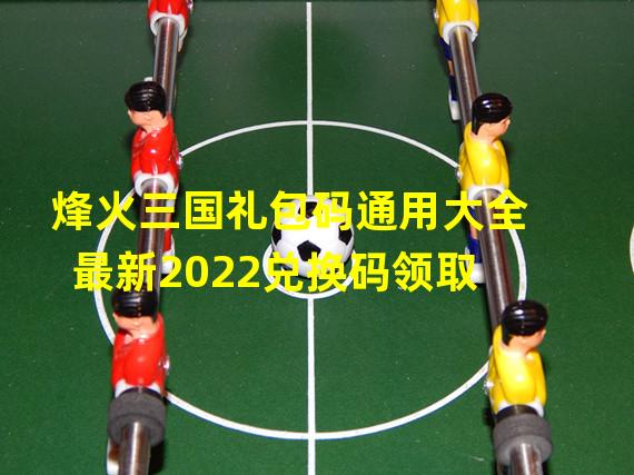 烽火三国礼包码通用大全最新2022兑换码领取