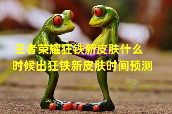 王者荣耀狂铁新皮肤什么时候出狂铁新皮肤时间预测